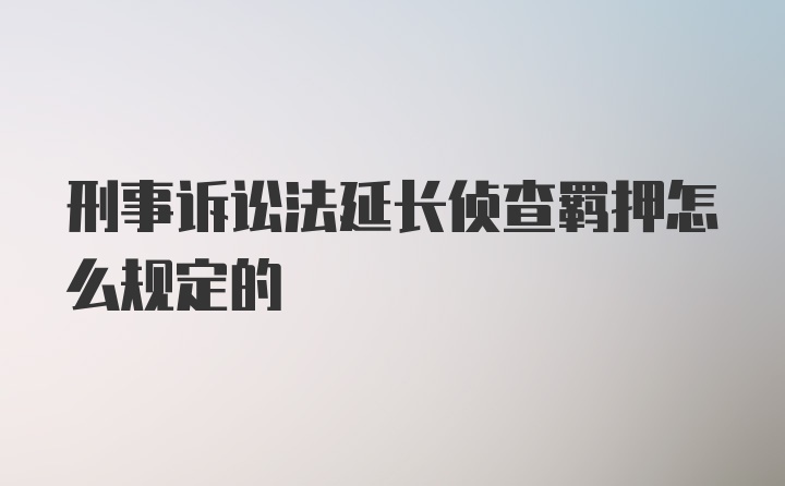 刑事诉讼法延长侦查羁押怎么规定的