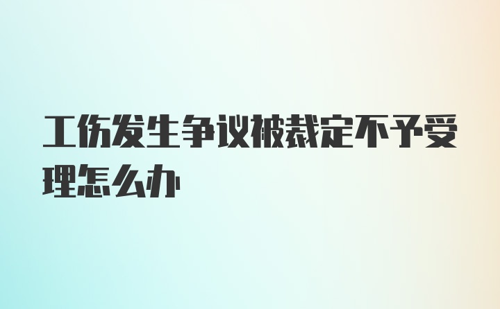 工伤发生争议被裁定不予受理怎么办