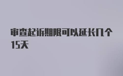 审查起诉期限可以延长几个15天