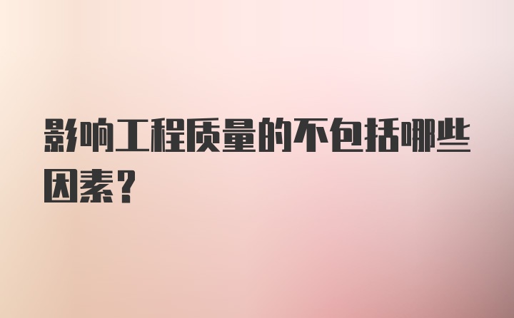 影响工程质量的不包括哪些因素?