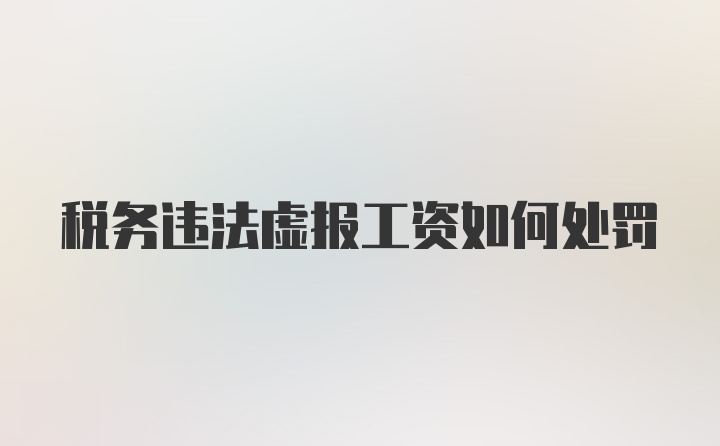 税务违法虚报工资如何处罚