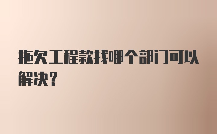 拖欠工程款找哪个部门可以解决？