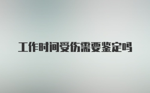 工作时间受伤需要鉴定吗