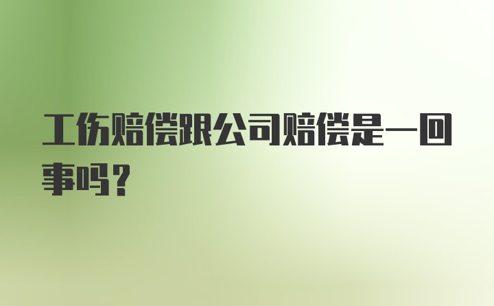 工伤赔偿跟公司赔偿是一回事吗？