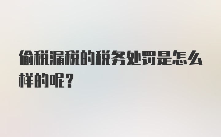 偷税漏税的税务处罚是怎么样的呢？