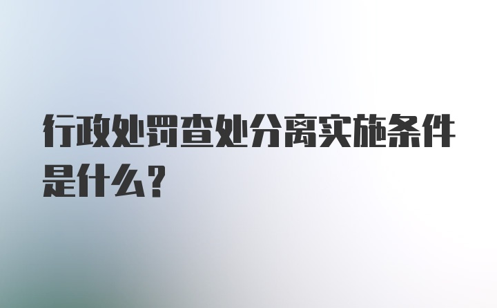 行政处罚查处分离实施条件是什么?