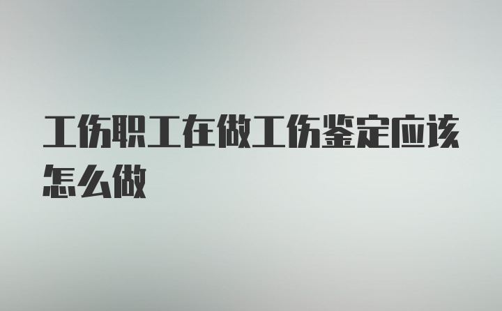 工伤职工在做工伤鉴定应该怎么做