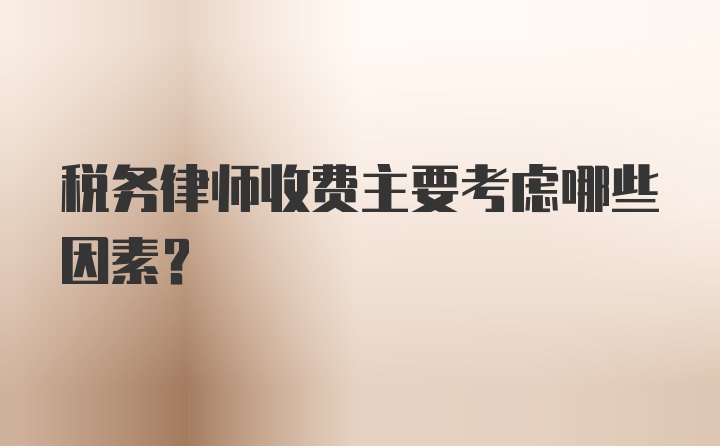 税务律师收费主要考虑哪些因素？