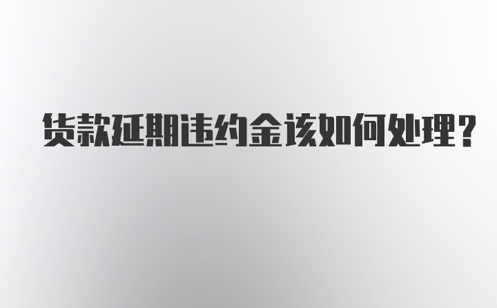 货款延期违约金该如何处理？