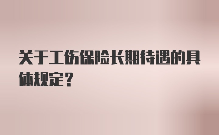 关于工伤保险长期待遇的具体规定？