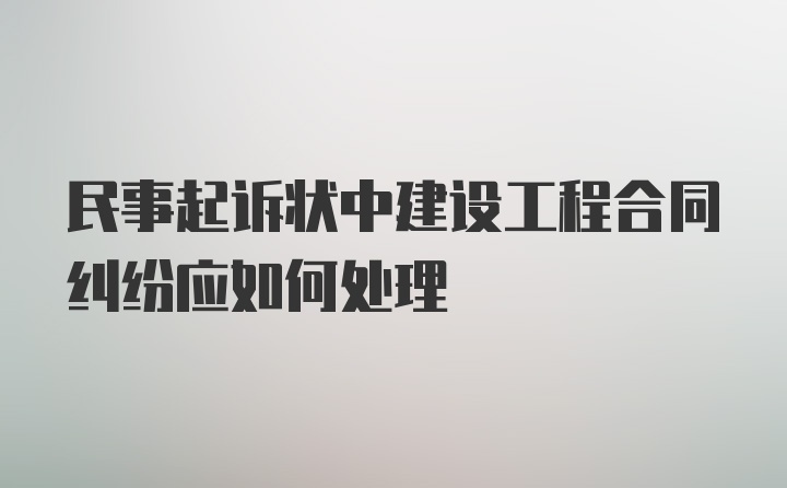 民事起诉状中建设工程合同纠纷应如何处理