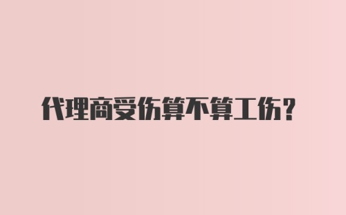 代理商受伤算不算工伤?