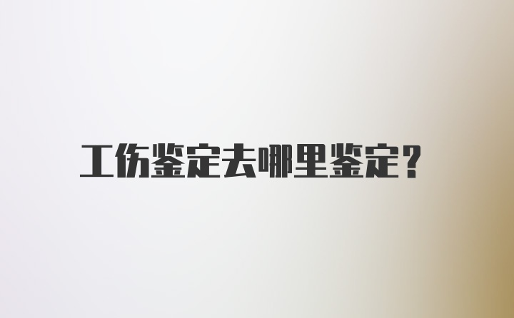 工伤鉴定去哪里鉴定？