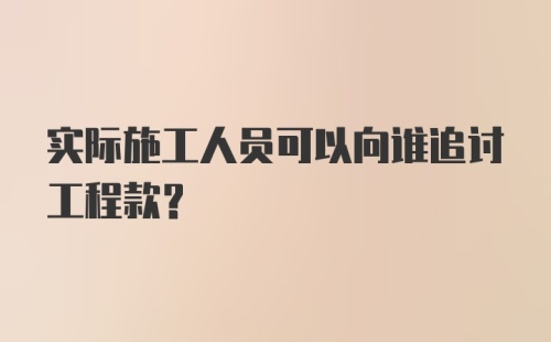 实际施工人员可以向谁追讨工程款？