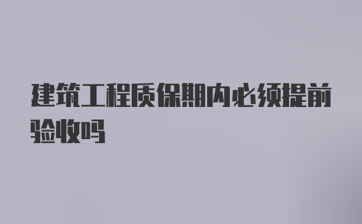 建筑工程质保期内必须提前验收吗