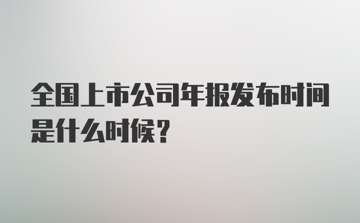 全国上市公司年报发布时间是什么时候？