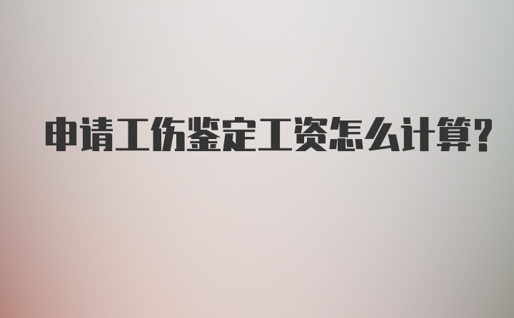 申请工伤鉴定工资怎么计算？