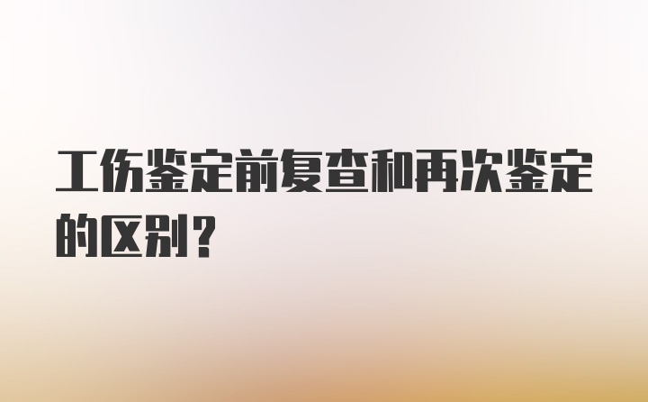 工伤鉴定前复查和再次鉴定的区别?