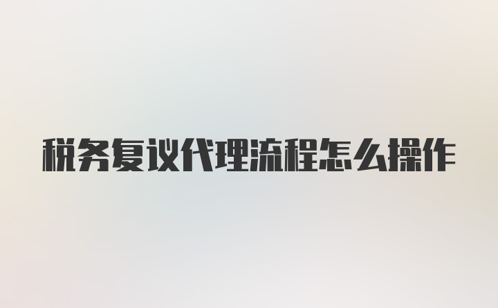 税务复议代理流程怎么操作