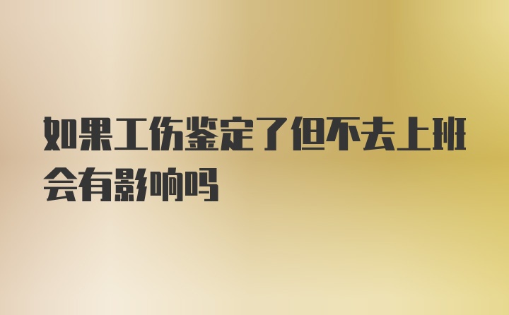 如果工伤鉴定了但不去上班会有影响吗