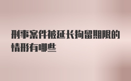 刑事案件被延长拘留期限的情形有哪些