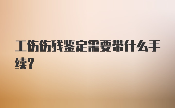 工伤伤残鉴定需要带什么手续?