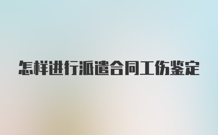 怎样进行派遣合同工伤鉴定