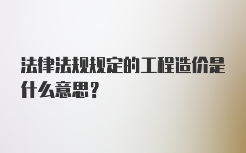 法律法规规定的工程造价是什么意思？