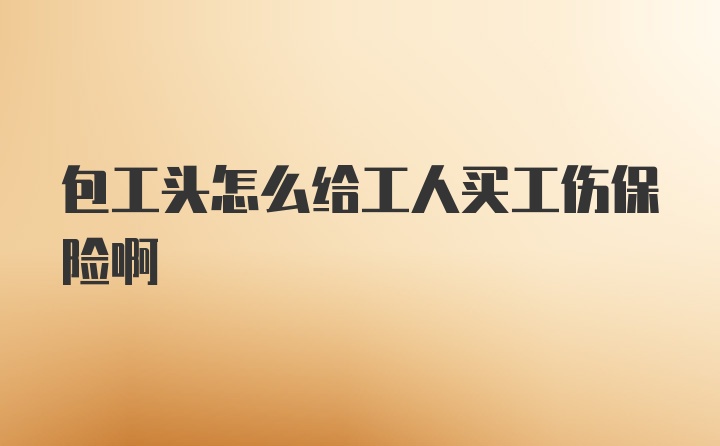 包工头怎么给工人买工伤保险啊