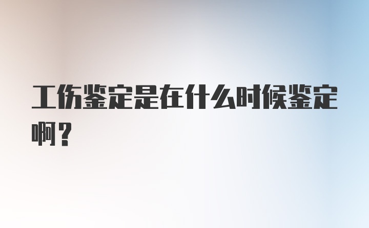 工伤鉴定是在什么时候鉴定啊？