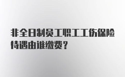 非全日制员工职工工伤保险待遇由谁缴费？