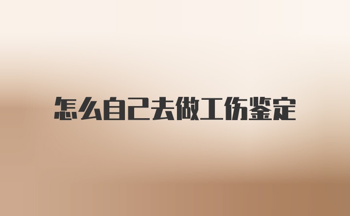 怎么自己去做工伤鉴定