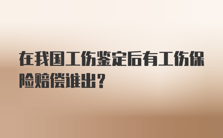 在我国工伤鉴定后有工伤保险赔偿谁出？