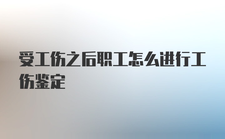 受工伤之后职工怎么进行工伤鉴定