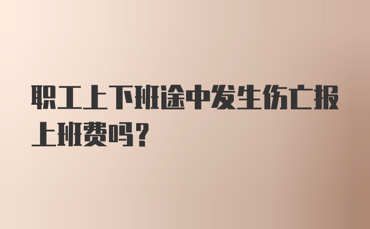 职工上下班途中发生伤亡报上班费吗？