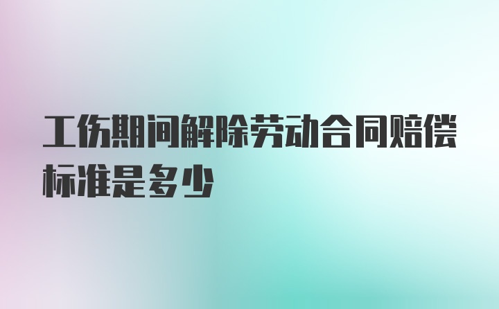 工伤期间解除劳动合同赔偿标准是多少