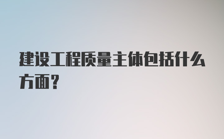 建设工程质量主体包括什么方面？