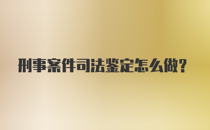 刑事案件司法鉴定怎么做?