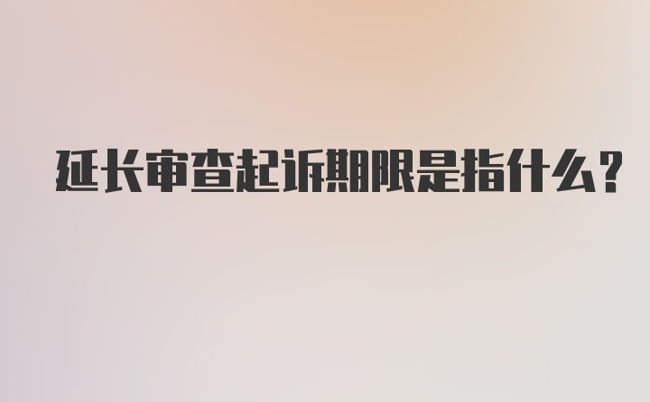 延长审查起诉期限是指什么？