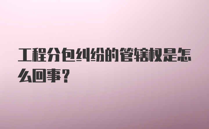 工程分包纠纷的管辖权是怎么回事？