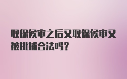 取保候审之后又取保候审又被批捕合法吗？