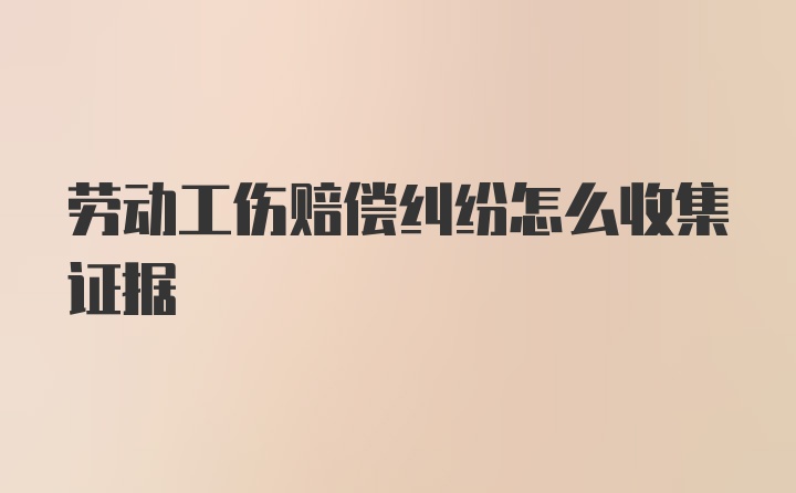 劳动工伤赔偿纠纷怎么收集证据