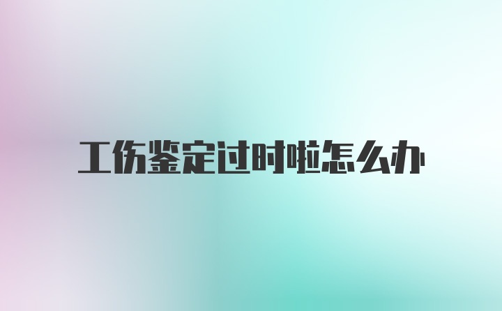 工伤鉴定过时啦怎么办