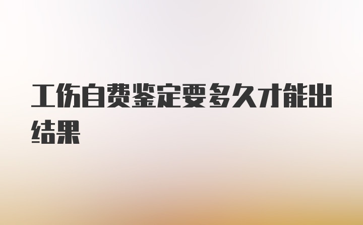 工伤自费鉴定要多久才能出结果