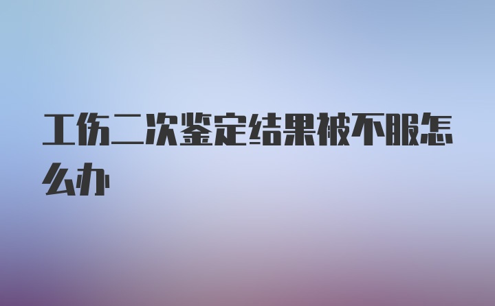 工伤二次鉴定结果被不服怎么办