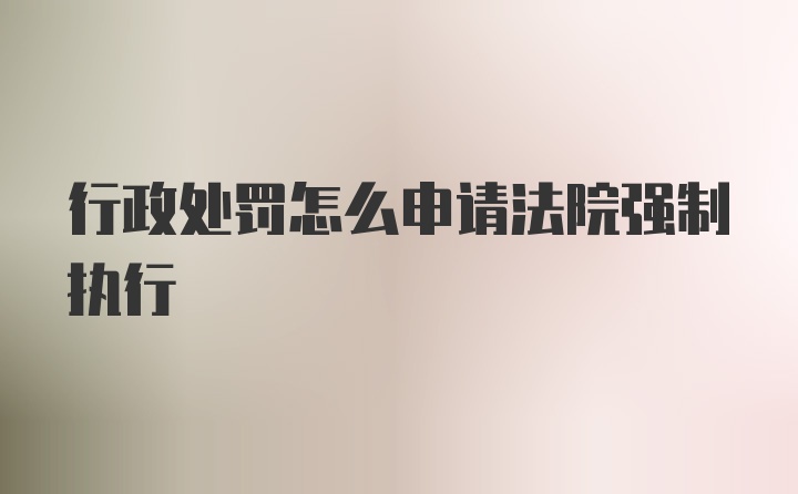 行政处罚怎么申请法院强制执行