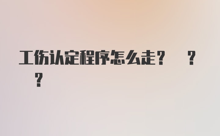 工伤认定程序怎么走? ? ?