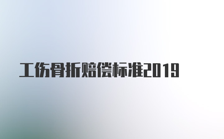 工伤骨折赔偿标准2019