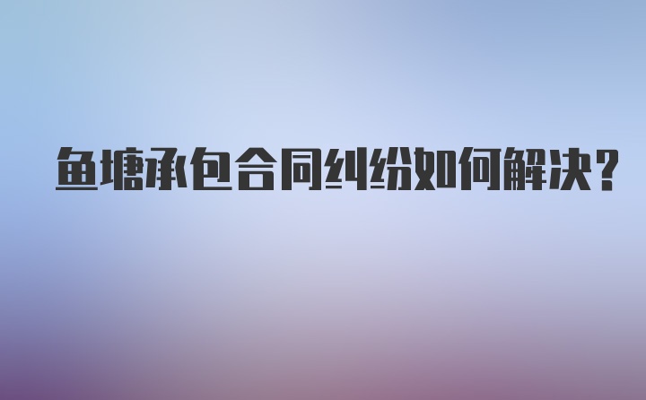 鱼塘承包合同纠纷如何解决？