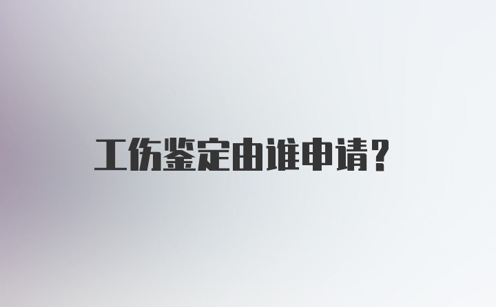 工伤鉴定由谁申请？